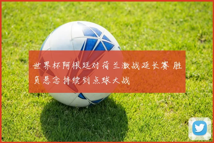 世界杯阿根廷对荷兰激战延长赛 胜负悬念持续到点球大战