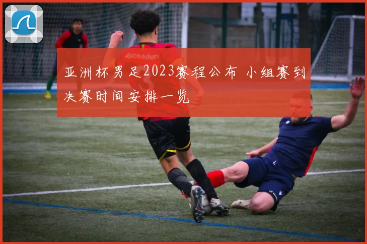 亚洲杯男足2023赛程公布 小组赛到决赛时间安排一览