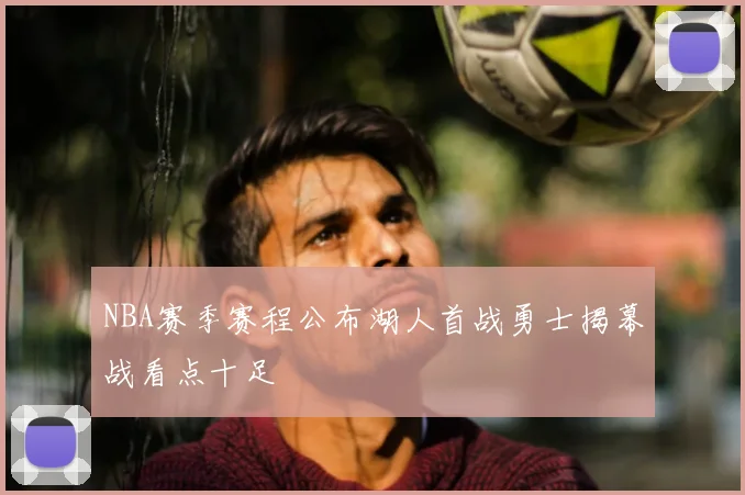 NBA赛季赛程公布湖人首战勇士揭幕战看点十足