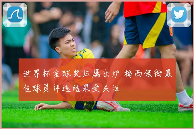 世界杯金球奖归属出炉 梅西领衔最佳球员评选结果受关注