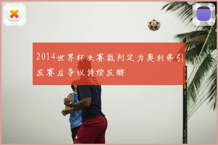 2014世界杯决赛裁判定为奥利弗引发赛后争议持续发酵