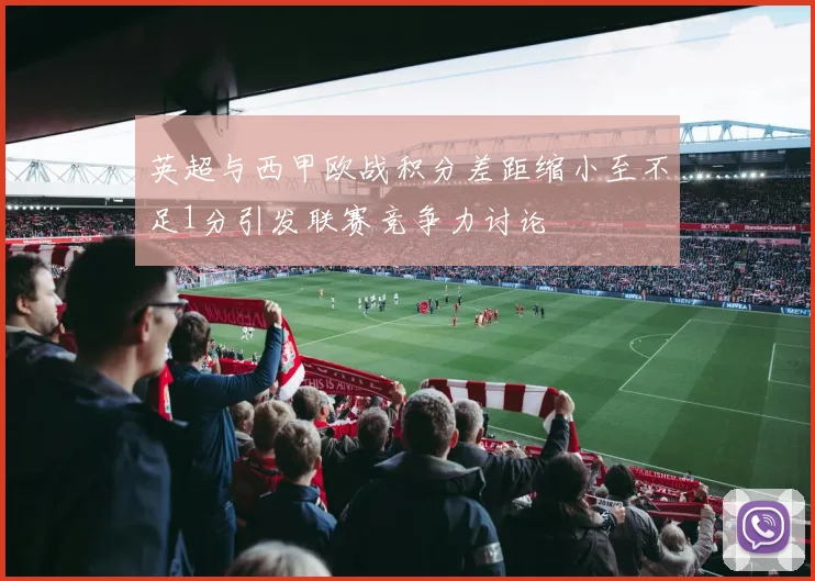 英超与西甲欧战积分差距缩小至不足1分引发联赛竞争力讨论