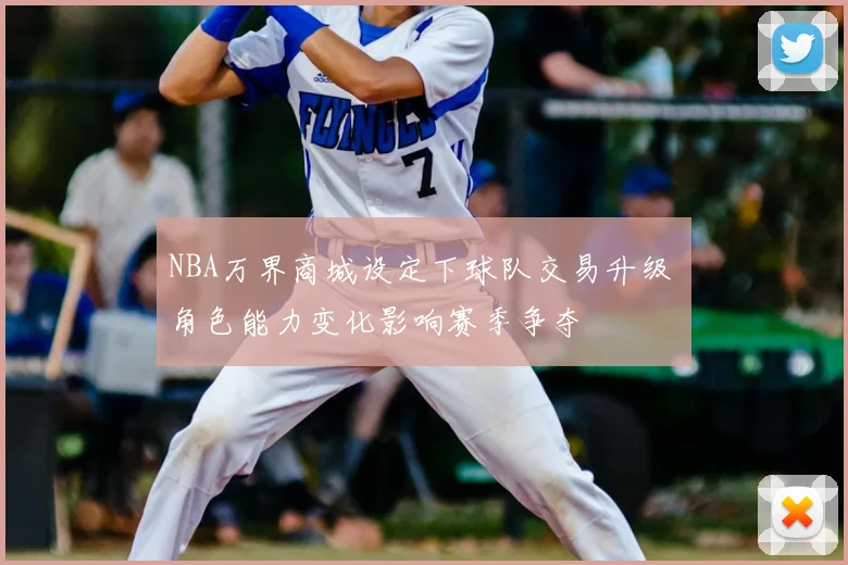 NBA万界商城设定下球队交易升级 角色能力变化影响赛季争夺