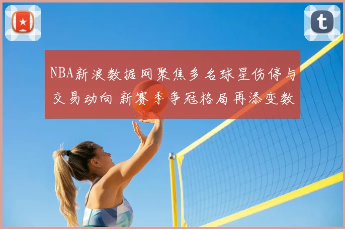 NBA新浪数据网聚焦多名球星伤停与交易动向 新赛季争冠格局再添变数