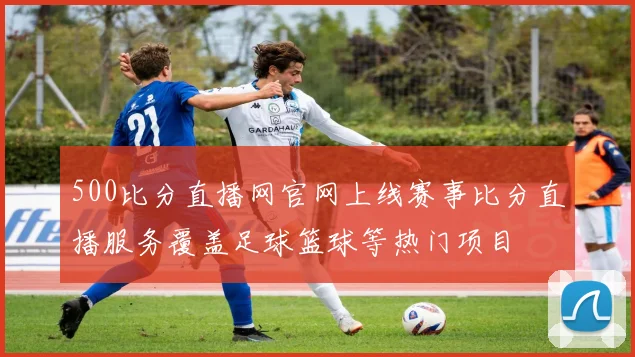 500比分直播网官网上线赛事比分直播服务覆盖足球篮球等热门项目