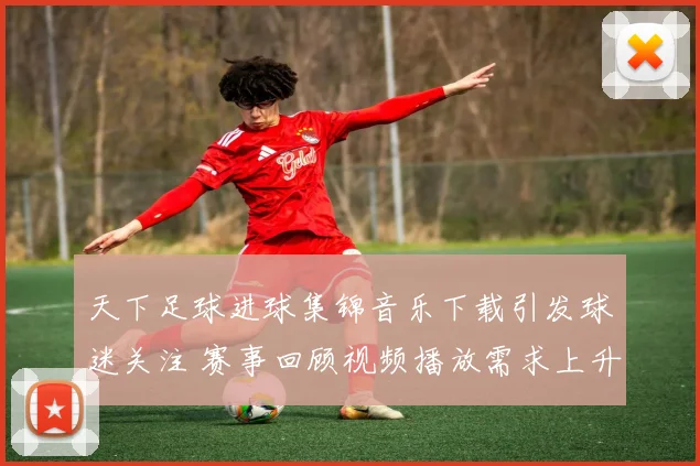 天下足球进球集锦音乐下载引发球迷关注 赛事回顾视频播放需求上升