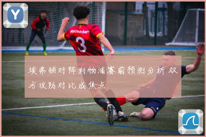 埃弗顿对阵利物浦赛前预测分析 双方攻防对比成焦点