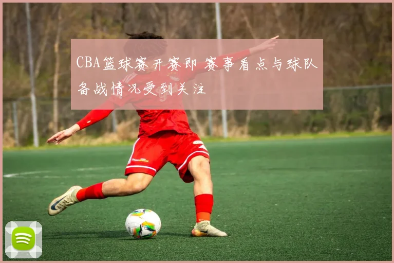 CBA篮球赛开赛即 赛事看点与球队备战情况受到关注