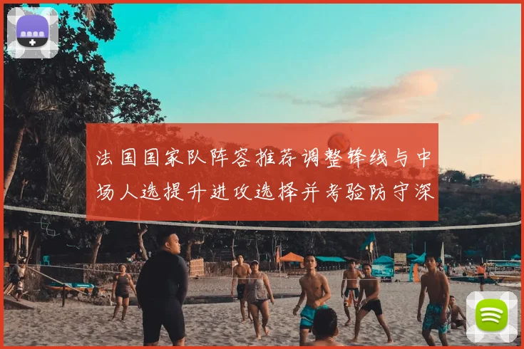 法国国家队阵容推荐调整锋线与中场人选提升进攻选择并考验防守深度