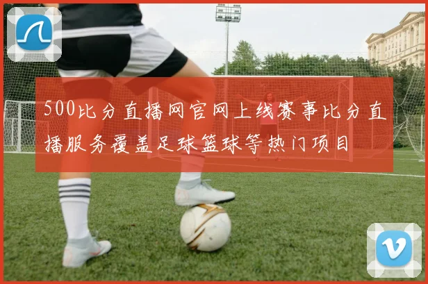500比分直播网官网上线赛事比分直播服务覆盖足球篮球等热门项目