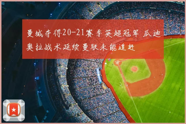 曼城夺得20-21赛季英超冠军 瓜迪奥拉战术延续曼联未能追赶