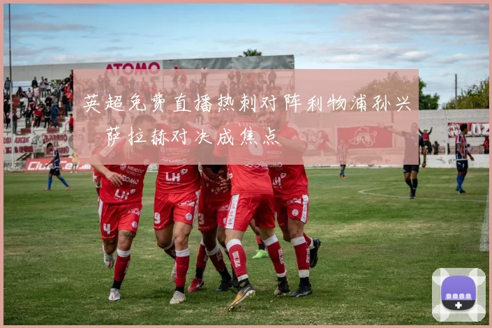 英超免费直播热刺对阵利物浦孙兴慜萨拉赫对决成焦点