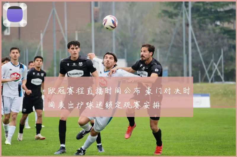 欧冠赛程直播时间公布 豪门对决时间表出炉球迷锁定观赛安排