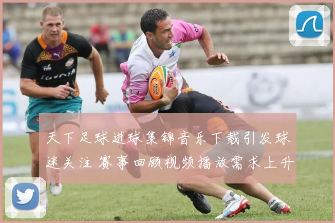 天下足球进球集锦音乐下载引发球迷关注 赛事回顾视频播放需求上升