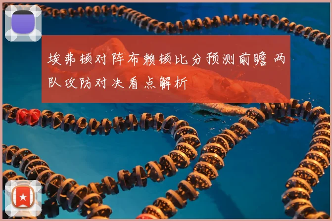 埃弗顿对阵布赖顿比分预测前瞻 两队攻防对决看点解析