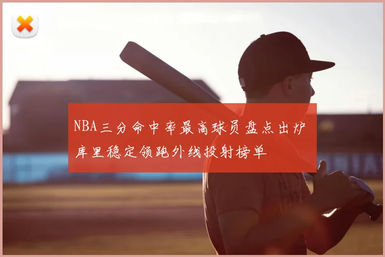 NBA三分命中率最高球员盘点出炉 库里稳定领跑外线投射榜单