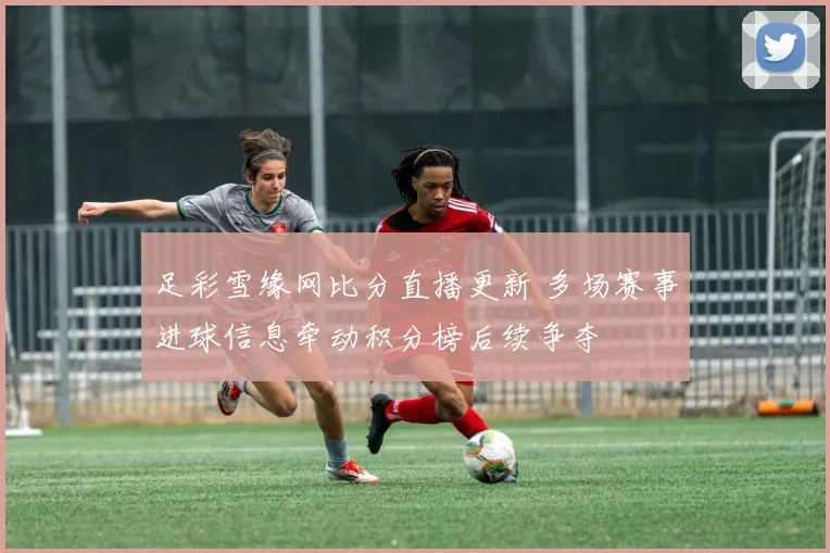 足彩雪缘网比分直播更新 多场赛事进球信息牵动积分榜后续争夺
