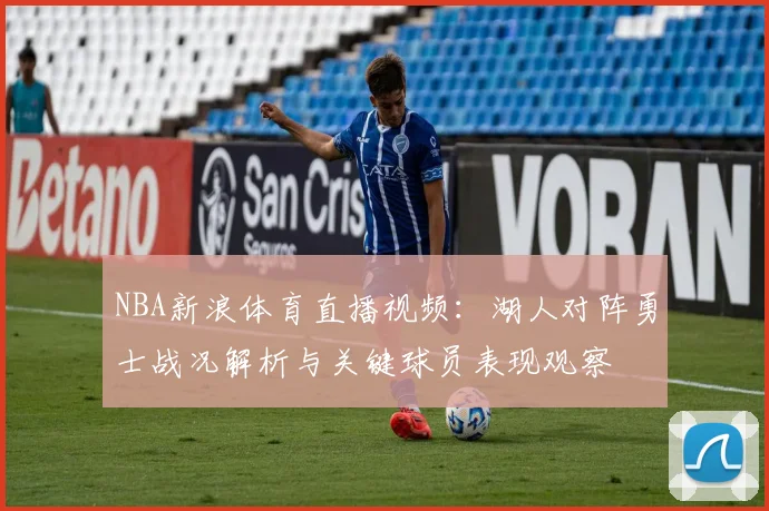 NBA新浪体育直播视频：湖人对阵勇士战况解析与关键球员表现观察