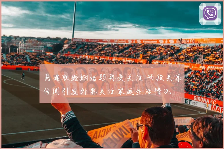 易建联婚姻话题再受关注 两段关系传闻引发外界关注家庭生活情况