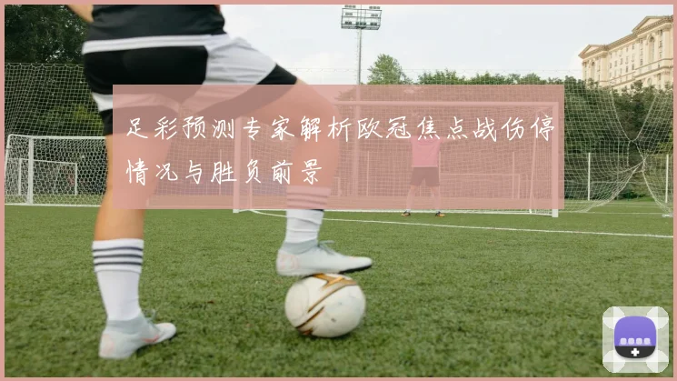 足彩预测专家解析欧冠焦点战伤停情况与胜负前景