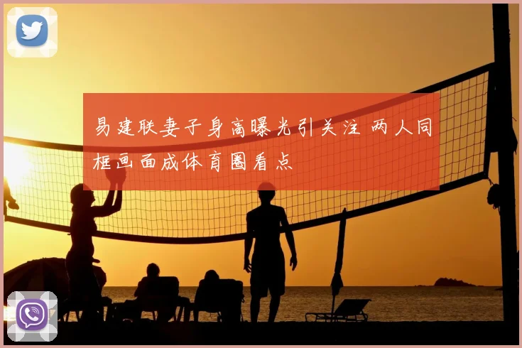 易建联妻子身高曝光引关注 两人同框画面成体育圈看点