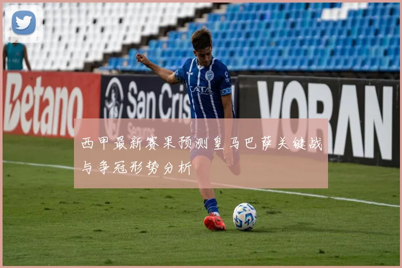 西甲最新赛果预测皇马巴萨关键战与争冠形势分析