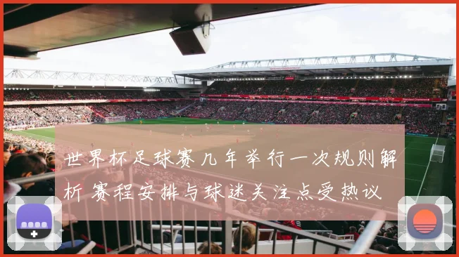 世界杯足球赛几年举行一次规则解析 赛程安排与球迷关注点受热议