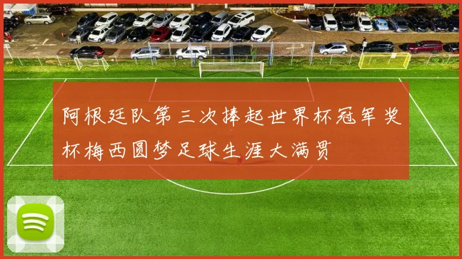 阿根廷队第三次捧起世界杯冠军奖杯梅西圆梦足球生涯大满贯
