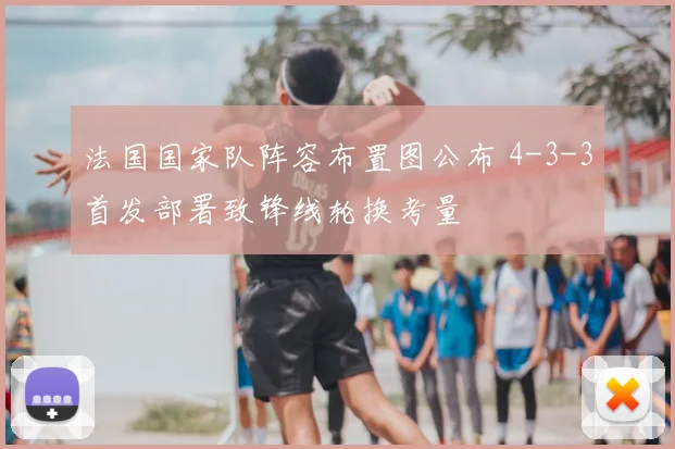 法国国家队阵容布置图公布 4-3-3首发部署致锋线轮换考量