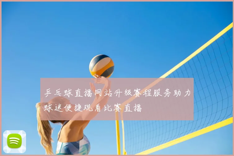 乒乓球直播网站升级赛程服务助力球迷便捷观看比赛直播