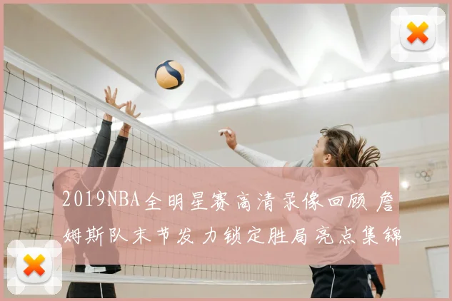 2019NBA全明星赛高清录像回顾 詹姆斯队末节发力锁定胜局亮点集锦