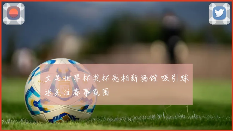 女足世界杯奖杯亮相新场馆 吸引球迷关注赛事氛围