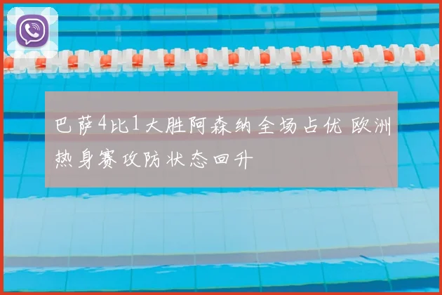 巴萨4比1大胜阿森纳全场占优 欧洲热身赛攻防状态回升