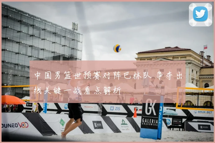 中国男篮世预赛对阵巴林队 争夺出线关键一战看点解析