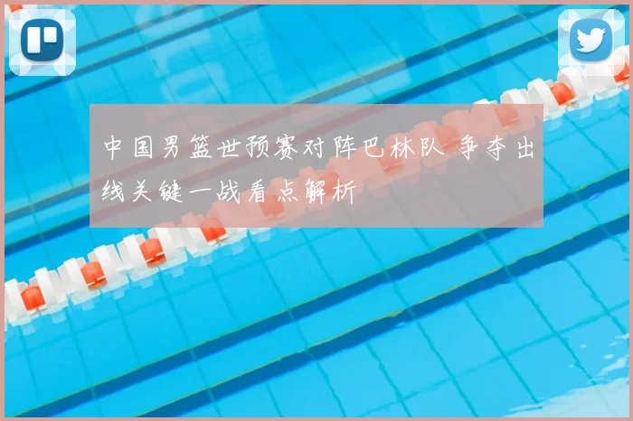 中国男篮世预赛对阵巴林队 争夺出线关键一战看点解析