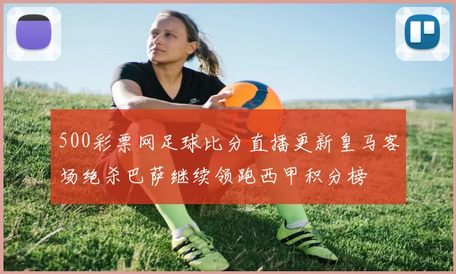 500彩票网足球比分直播更新皇马客场绝杀巴萨继续领跑西甲积分榜