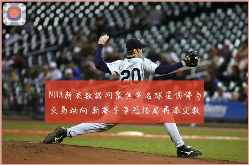 NBA新浪数据网聚焦多名球星伤停与交易动向 新赛季争冠格局再添变数