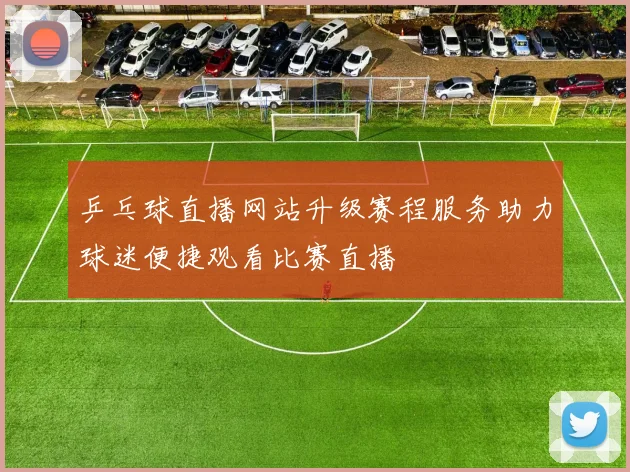 乒乓球直播网站升级赛程服务助力球迷便捷观看比赛直播