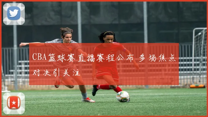 CBA篮球赛直播赛程公布 多场焦点对决引关注