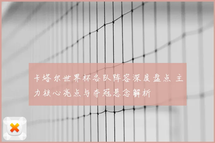卡塔尔世界杯各队阵容深度盘点 主力核心亮点与夺冠悬念解析