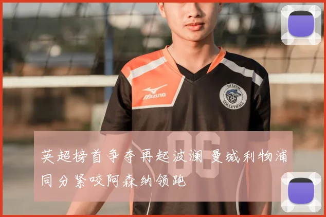英超榜首争夺再起波澜 曼城利物浦同分紧咬阿森纳领跑