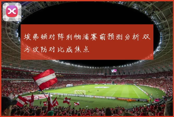 埃弗顿对阵利物浦赛前预测分析 双方攻防对比成焦点