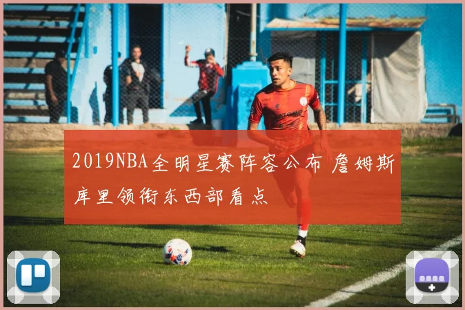 2019NBA全明星赛阵容公布 詹姆斯库里领衔东西部看点