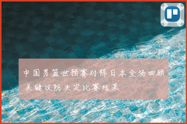 中国男篮世预赛对阵日本全场回顾 关键攻防决定比赛结果