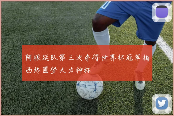 阿根廷队第三次夺得世界杯冠军梅西终圆梦大力神杯