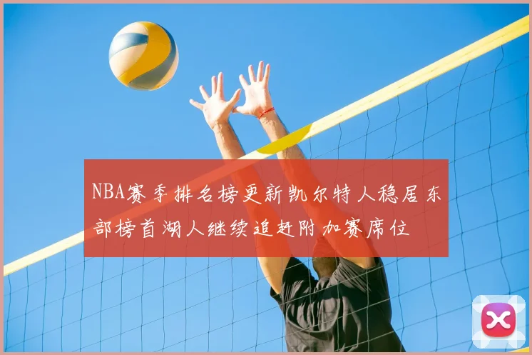 NBA赛季排名榜更新凯尔特人稳居东部榜首湖人继续追赶附加赛席位