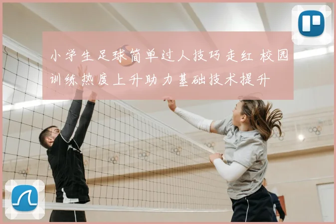 小学生足球简单过人技巧走红 校园训练热度上升助力基础技术提升