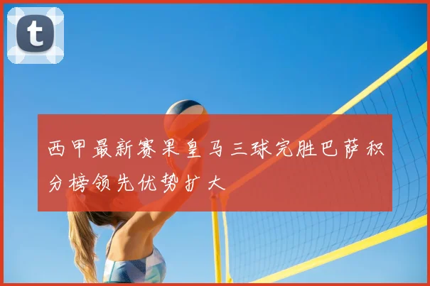 西甲最新赛果皇马三球完胜巴萨积分榜领先优势扩大