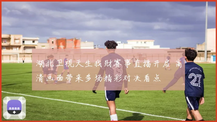 湖北卫视天生我财赛事直播开启 高清画面带来多场精彩对决看点