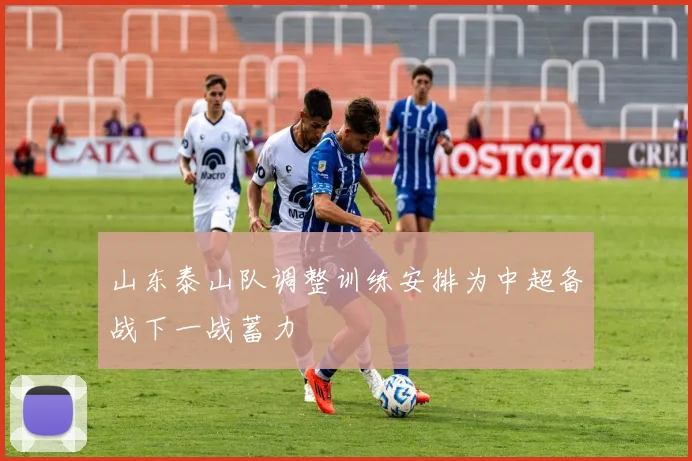 山东泰山队调整训练安排为中超备战下一战蓄力